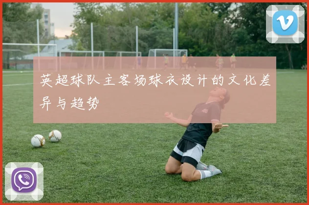 英超球队主客场球衣设计的文化差异与趋势