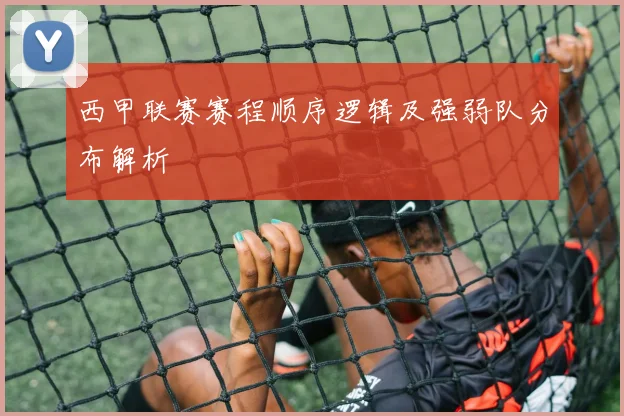 西甲联赛赛程顺序逻辑及强弱队分布解析