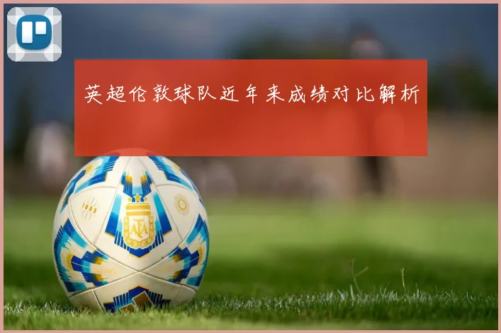 英超伦敦球队近年来成绩对比解析