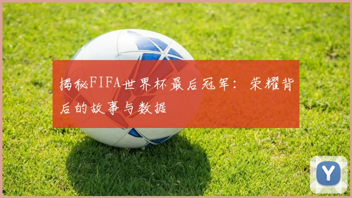 揭秘FIFA世界杯最后冠军：荣耀背后的故事与数据