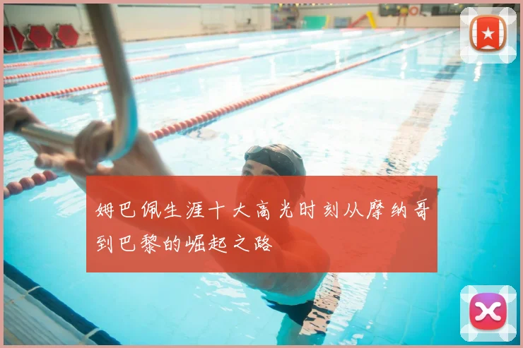 姆巴佩生涯十大高光时刻从摩纳哥到巴黎的崛起之路