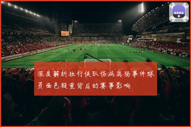 深度解析独行侠队伤病离场事件球员面色凝重背后的赛事影响