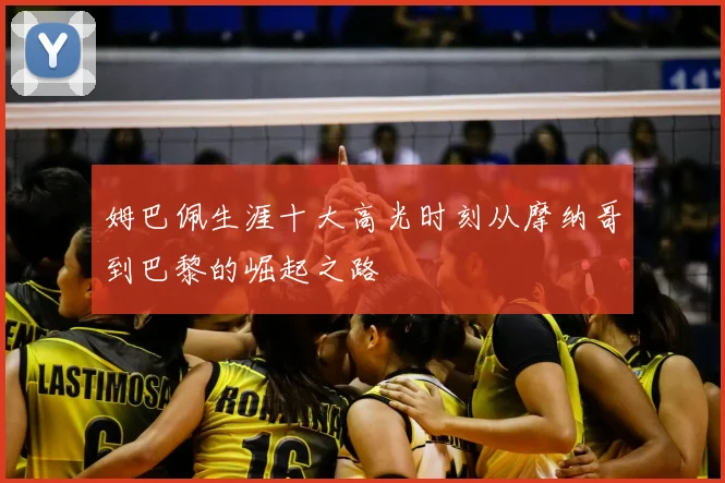 姆巴佩生涯十大高光时刻从摩纳哥到巴黎的崛起之路