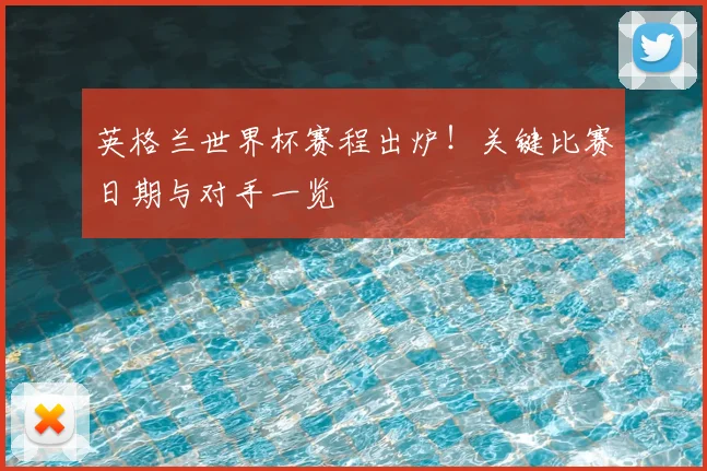 英格兰世界杯赛程出炉！关键比赛日期与对手一览